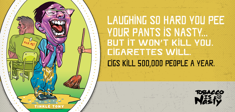 Laughing so hard you pee your pants is nasty, but it won't kill you. Cigarettes will. Cigs kill 500,000 people a year.